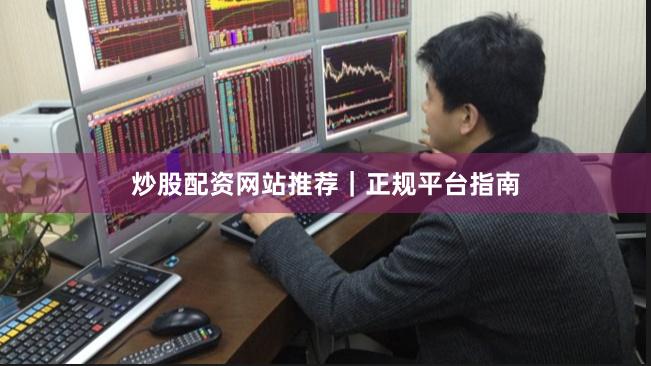炒股配资网站推荐｜正规平台指南