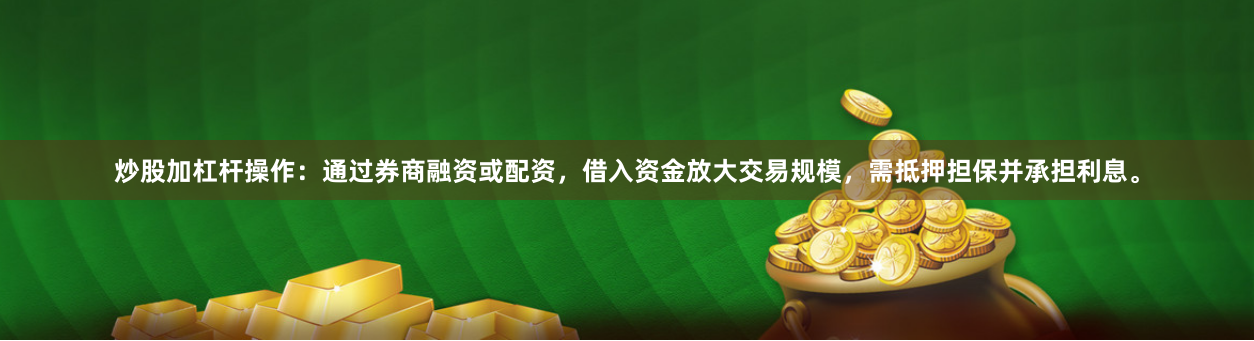 炒股加杠杆操作:通过券商融资或配资,借入资金放大交易规模,需抵押担保并承担利息。